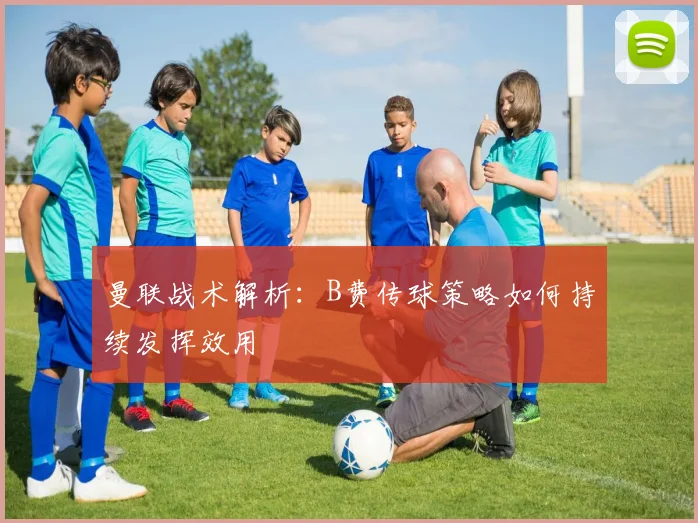 曼联战术解析：B费传球策略如何持续发挥效用