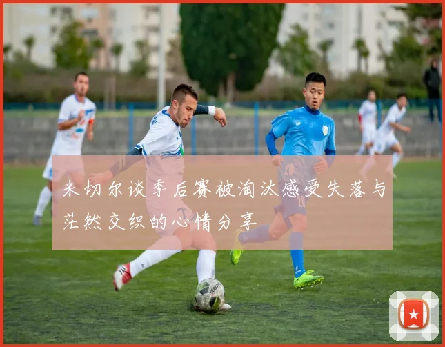 米切尔谈季后赛被淘汰感受失落与茫然交织的心情分享