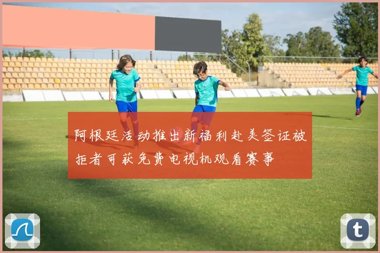 阿根廷活动推出新福利赴美签证被拒者可获免费电视机观看赛事