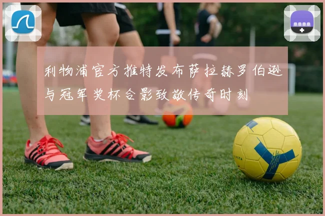 利物浦官方推特发布萨拉赫罗伯逊与冠军奖杯合影致敬传奇时刻