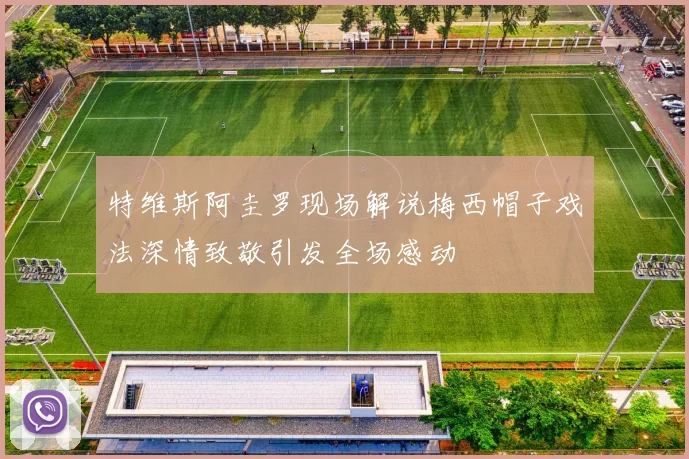 特维斯阿圭罗现场解说梅西帽子戏法深情致敬引发全场感动