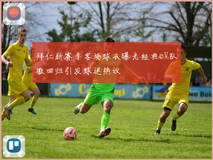 拜仁新赛季客场球衣曝光经典eV队徽回归引发球迷热议