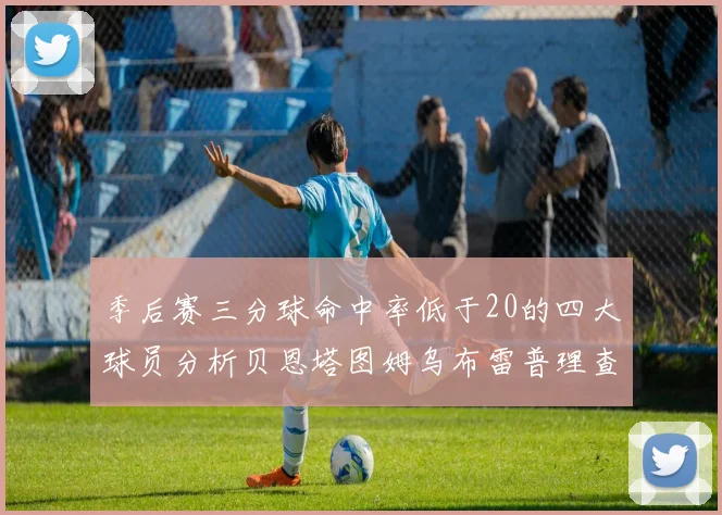 季后赛三分球命中率低于20的四大球员分析贝恩塔图姆乌布雷普理查德表现探讨