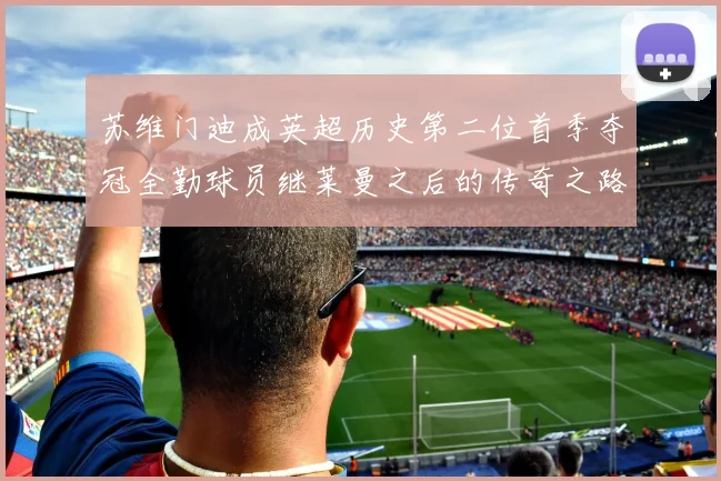 苏维门迪成英超历史第二位首季夺冠全勤球员继莱曼之后的传奇之路