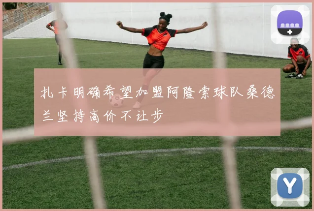 扎卡明确希望加盟阿隆索球队桑德兰坚持高价不让步