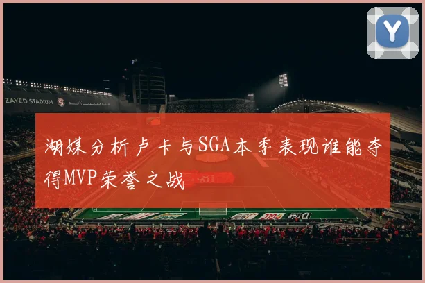 湖媒分析卢卡与SGA本季表现谁能夺得MVP荣誉之战