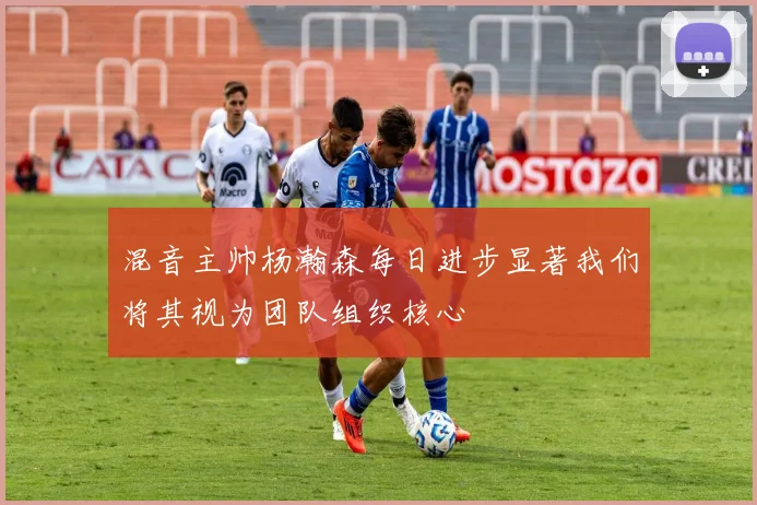 混音主帅杨瀚森每日进步显著我们将其视为团队组织核心