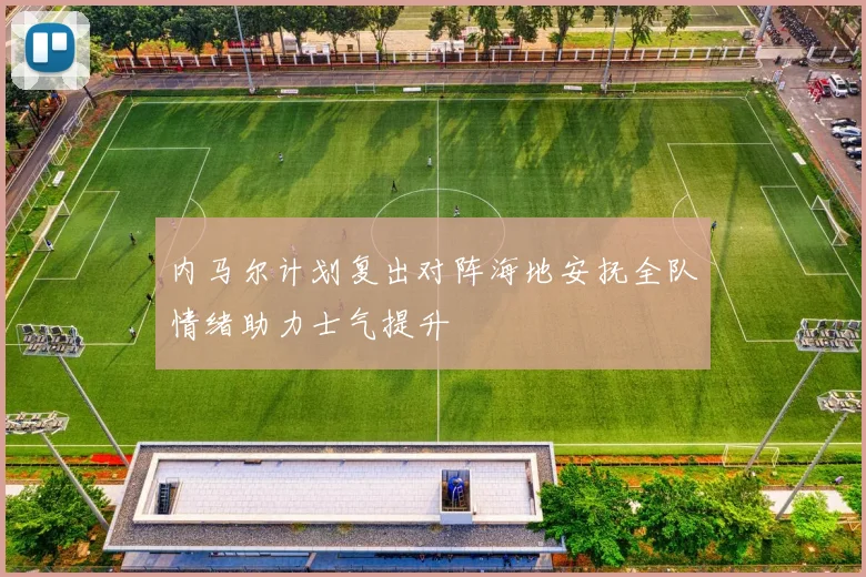 内马尔计划复出对阵海地安抚全队情绪助力士气提升
