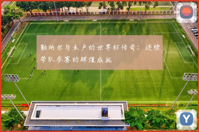 勒纳尔与米卢的世界杯传奇：连续带队参赛的辉煌成就