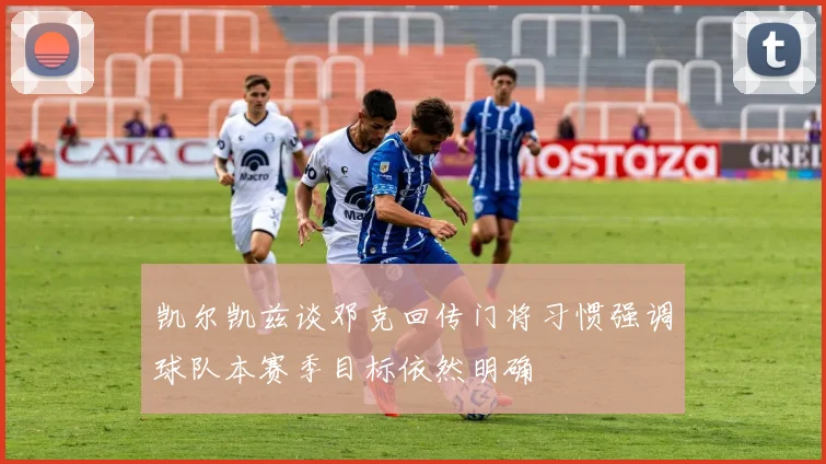 凯尔凯兹谈邓克回传门将习惯强调球队本赛季目标依然明确