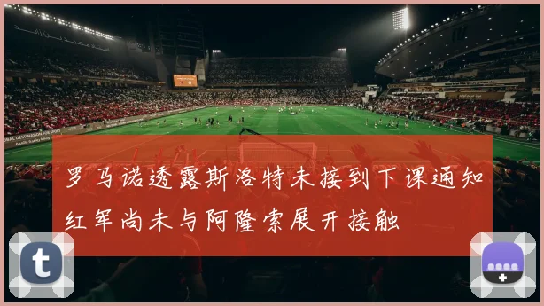 罗马诺透露斯洛特未接到下课通知红军尚未与阿隆索展开接触