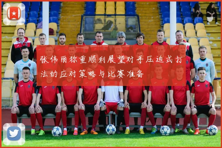 张伟丽称重顺利展望对手压迫式打法的应对策略与比赛准备
