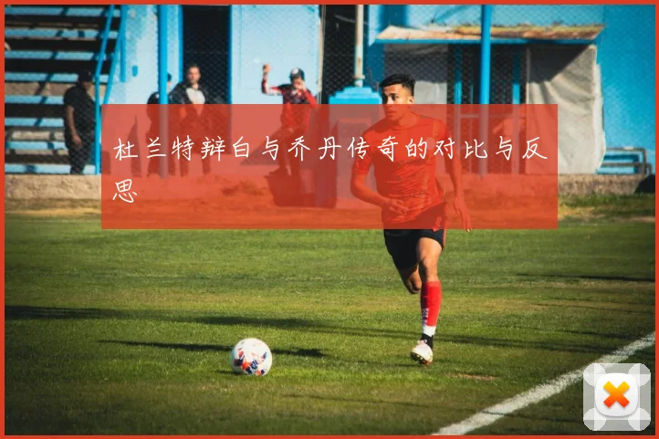 杜兰特辩白与乔丹传奇的对比与反思