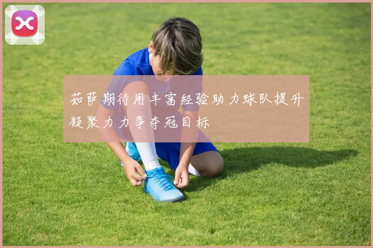 茹萨期待用丰富经验助力球队提升凝聚力力争夺冠目标