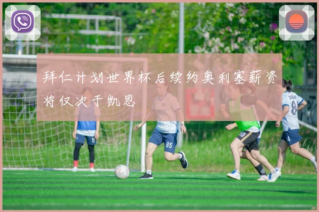 拜仁计划世界杯后续约奥利塞薪资将仅次于凯恩