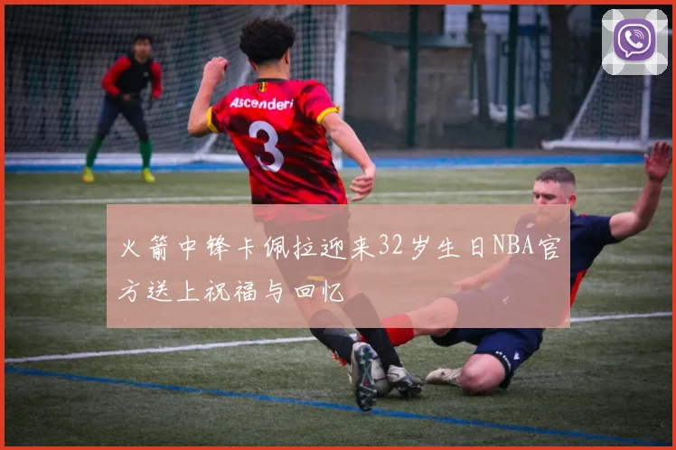 火箭中锋卡佩拉迎来32岁生日NBA官方送上祝福与回忆