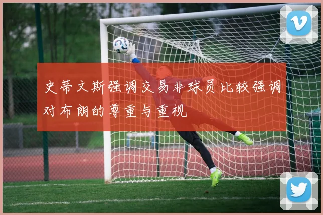 史蒂文斯强调交易非球员比较强调对布朗的尊重与重视