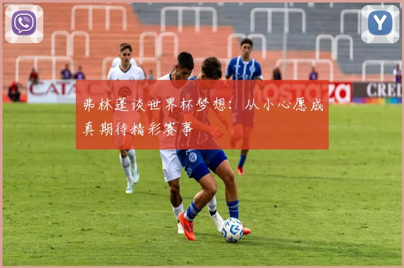 弗林蓬谈世界杯梦想：从小心愿成真期待精彩赛事