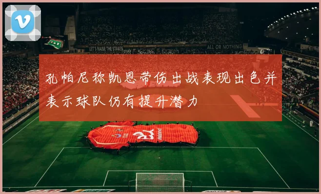 孔帕尼称凯恩带伤出战表现出色并表示球队仍有提升潜力