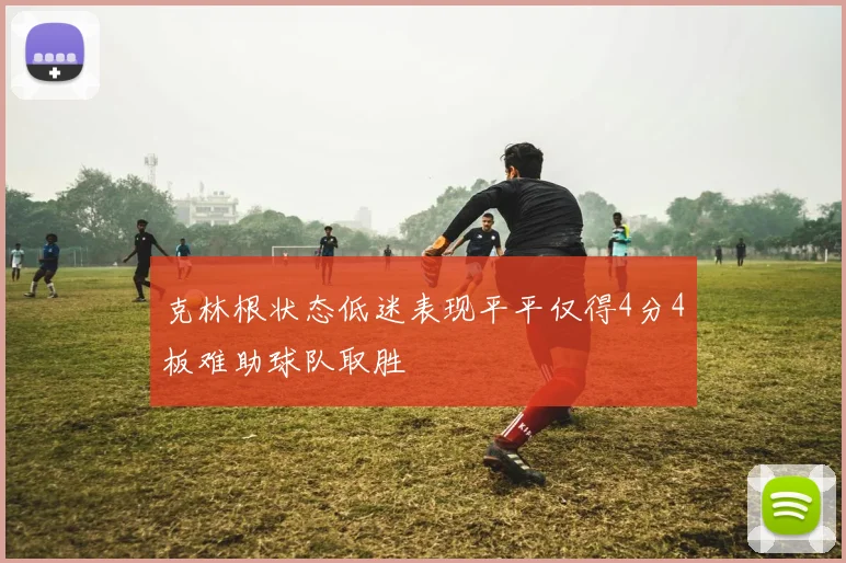 克林根状态低迷表现平平仅得4分4板难助球队取胜