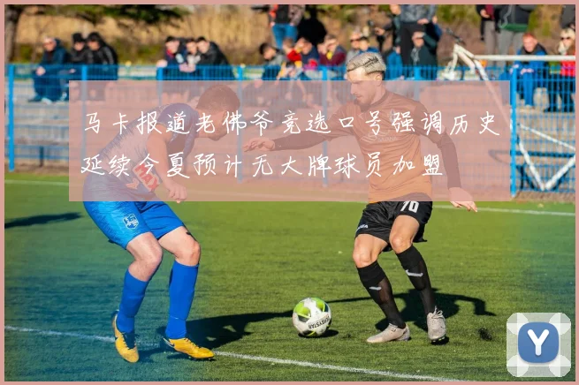 马卡报道老佛爷竞选口号强调历史延续今夏预计无大牌球员加盟