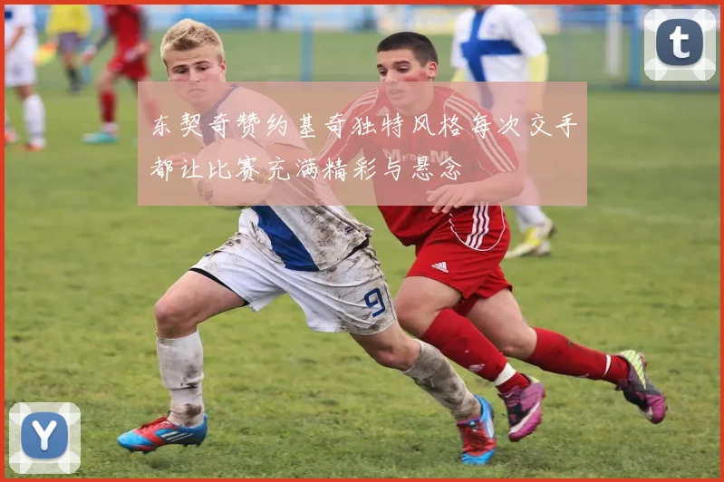 东契奇赞约基奇独特风格每次交手都让比赛充满精彩与悬念