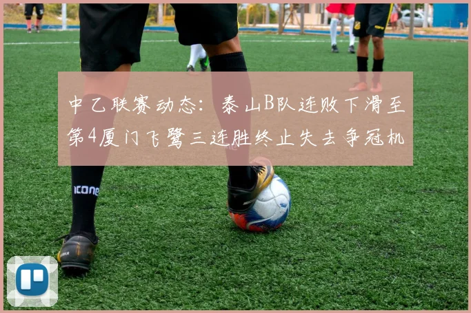 中乙联赛动态：泰山B队连败下滑至第4厦门飞鹭三连胜终止失去争冠机会