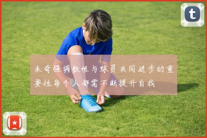 米奇强调教练与球员共同进步的重要性每个人都需不断提升自我