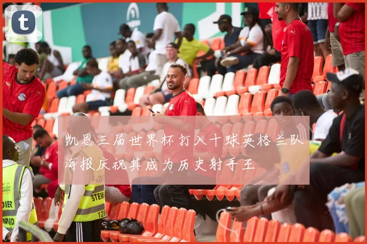 凯恩三届世界杯打入十球英格兰队海报庆祝其成为历史射手王