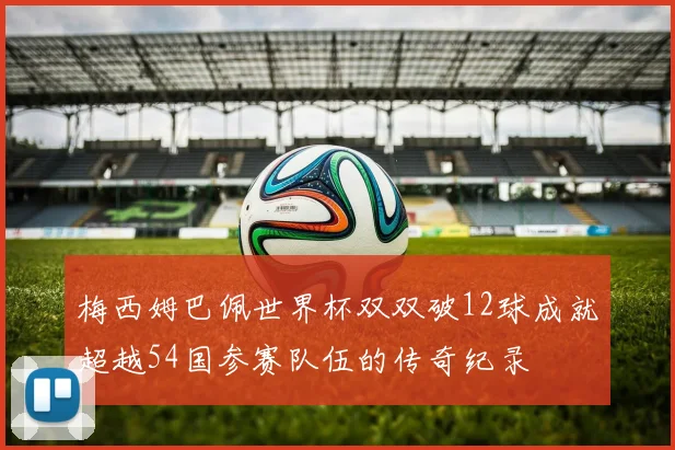 梅西姆巴佩世界杯双双破12球成就超越54国参赛队伍的传奇纪录