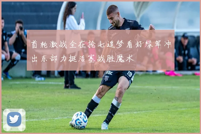 首轮激战全在抢七追梦看好绿军冲出东部力挺活塞战胜魔术