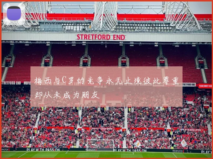 梅西与C罗的竞争永无止境彼此尊重却从未成为朋友