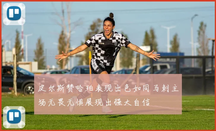 皮尔斯赞哈珀表现出色如同马刺主场无畏无惧展现出强大自信