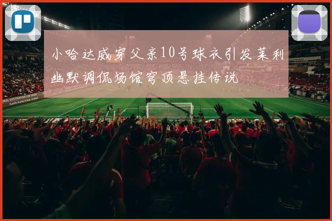 小哈达威穿父亲10号球衣引发莱利幽默调侃场馆穹顶悬挂传说