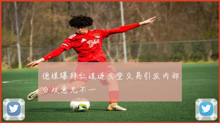 德媒曝拜仁追逐戈登交易引发内部分歧意见不一