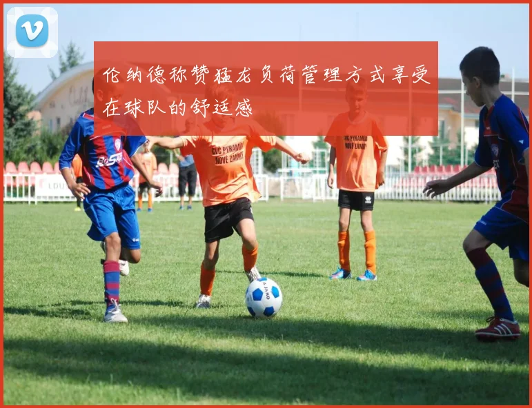 伦纳德称赞猛龙负荷管理方式享受在球队的舒适感