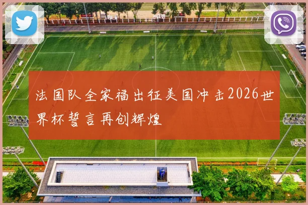 法国队全家福出征美国冲击2026世界杯誓言再创辉煌