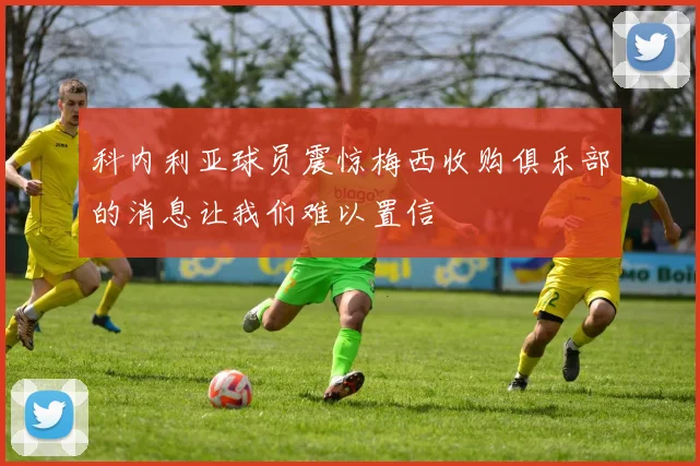 科内利亚球员震惊梅西收购俱乐部的消息让我们难以置信