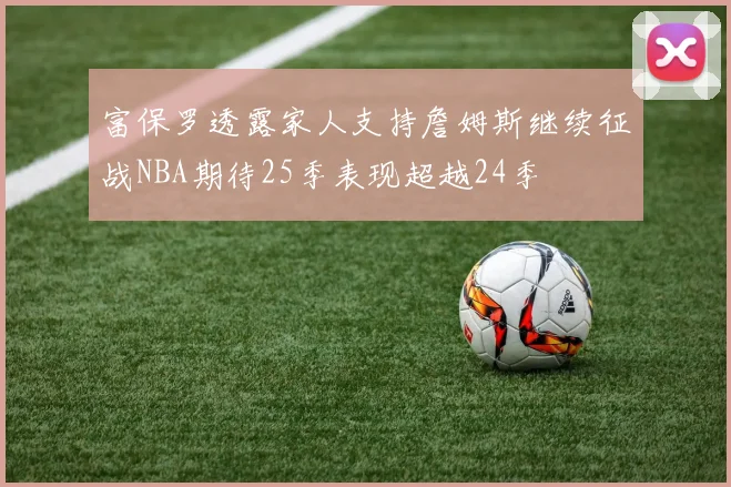 富保罗透露家人支持詹姆斯继续征战NBA期待25季表现超越24季