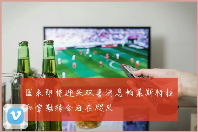 国米即将迎来双喜消息帕莱斯特拉和索勒转会近在咫尺