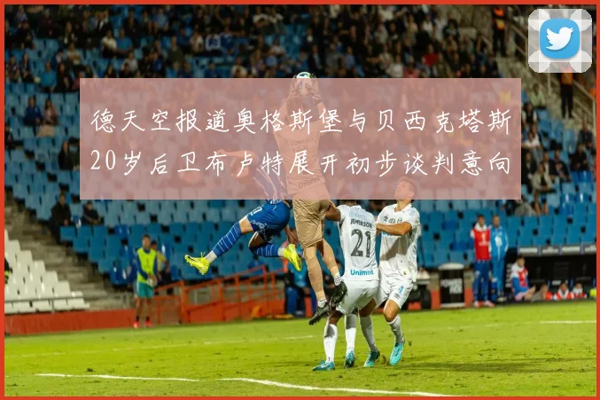 德天空报道奥格斯堡与贝西克塔斯20岁后卫布卢特展开初步谈判意向明确
