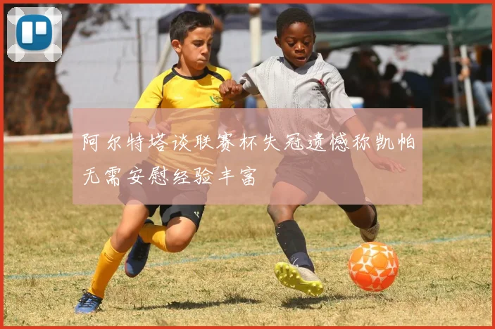 阿尔特塔谈联赛杯失冠遗憾称凯帕无需安慰经验丰富